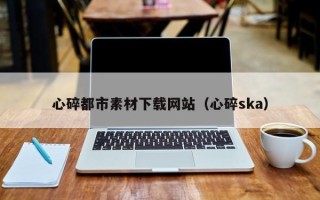 巴中心碎都市素材下载网站（心碎ska）